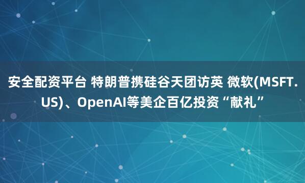 安全配资平台 特朗普携硅谷天团访英 微软(MSFT.US)、OpenAI等美企百亿投资“献礼”