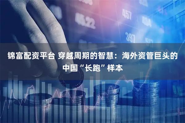 锦富配资平台 穿越周期的智慧：海外资管巨头的中国“长跑”样本