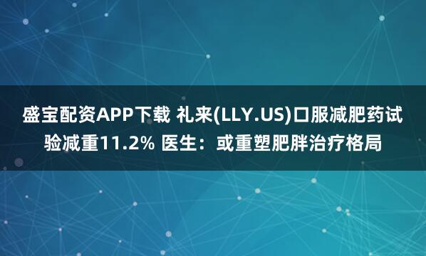 盛宝配资APP下载 礼来(LLY.US)口服减肥药试验减重11.2% 医生：或重塑肥胖治疗格局