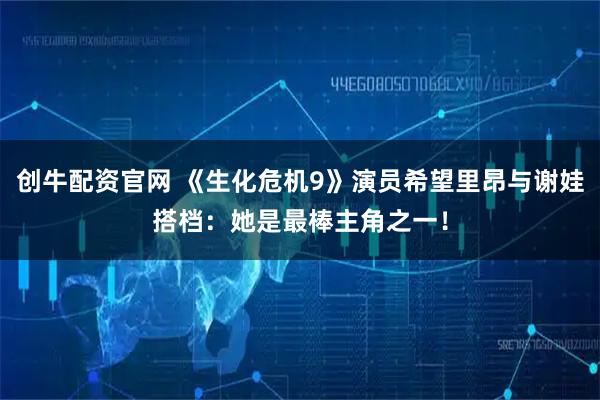 创牛配资官网 《生化危机9》演员希望里昂与谢娃搭档：她是最棒主角之一！