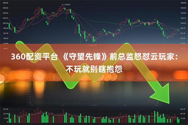 360配资平台 《守望先锋》前总监怒怼云玩家：不玩就别瞎抱怨