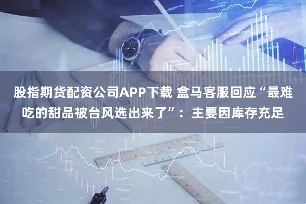 股指期货配资公司APP下载 盒马客服回应“最难吃的甜品被台风选出来了”：主要因库存充足