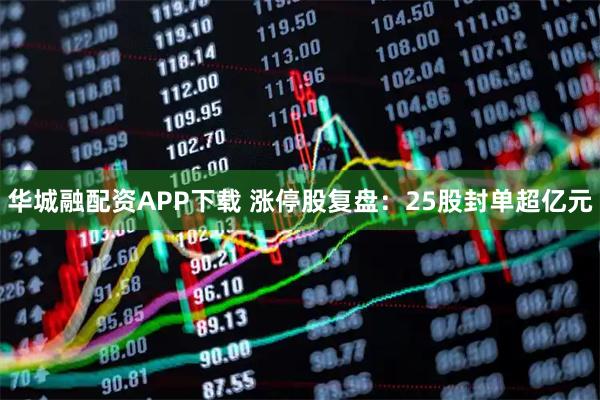 华城融配资APP下载 涨停股复盘：25股封单超亿元