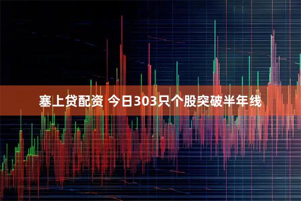 塞上贷配资 今日303只个股突破半年线