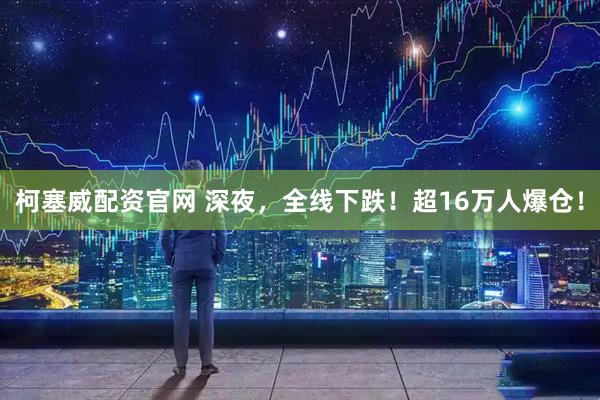 柯塞威配资官网 深夜,全线下跌!超16万人爆仓!