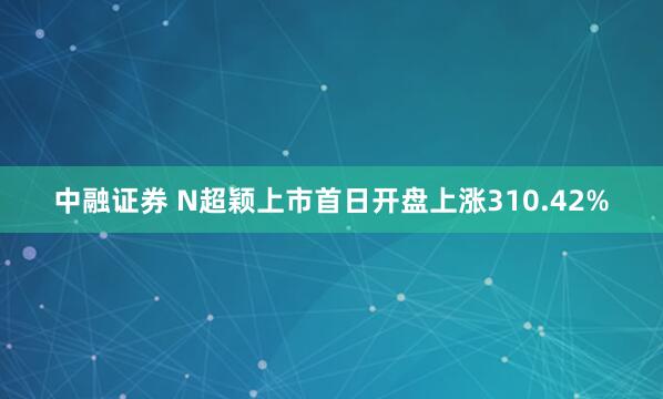 中融证券 N超颖上市首日开盘上涨310.42%