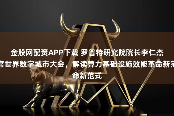 金股网配资APP下载 罗普特研究院院长李仁杰出席世界数字城市大会,解读算力基础设施效能革命新范式