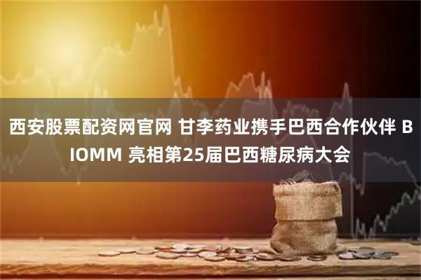 西安股票配资网官网 甘李药业携手巴西合作伙伴 BIOMM 亮相第25届巴西糖尿病大会