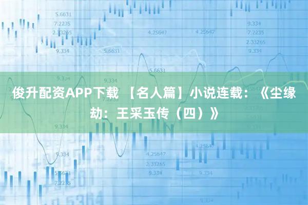 俊升配资APP下载 【名人篇】小说连载：《尘缘劫：王采玉传（四）》
