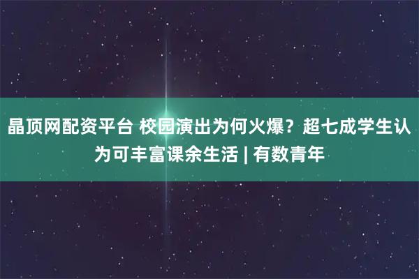 晶顶网配资平台 校园演出为何火爆？超七成学生认为可丰富课余生活 | 有数青年