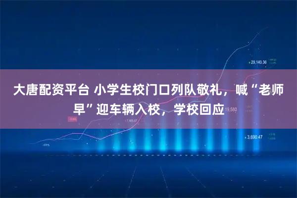 大唐配资平台 小学生校门口列队敬礼，喊“老师早”迎车辆入校，学校回应