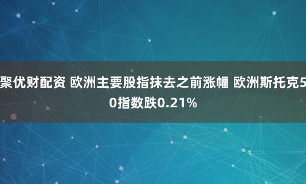 聚优财配资 欧洲主要股指抹去之前涨幅 欧洲斯托克50指数跌0.21%