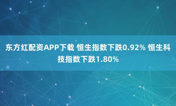 东方红配资APP下载 恒生指数下跌0.92% 恒生科技指数下跌1.80%