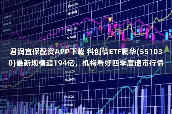 君润宜保配资APP下载 科创债ETF鹏华(551030)最新规模超194亿，机构看好四季度债市行情
