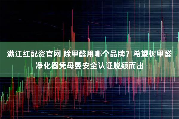 满江红配资官网 除甲醛用哪个品牌?希望树甲醛净化器凭母婴安全认证脱颖而出