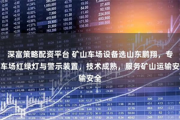 深富策略配资平台 矿山车场设备选山东鹏翔，专注车场红绿灯与警示装置，技术成熟，服务矿山运输安全