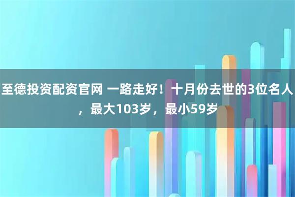 至德投资配资官网 一路走好！十月份去世的3位名人，最大103岁，最小59岁