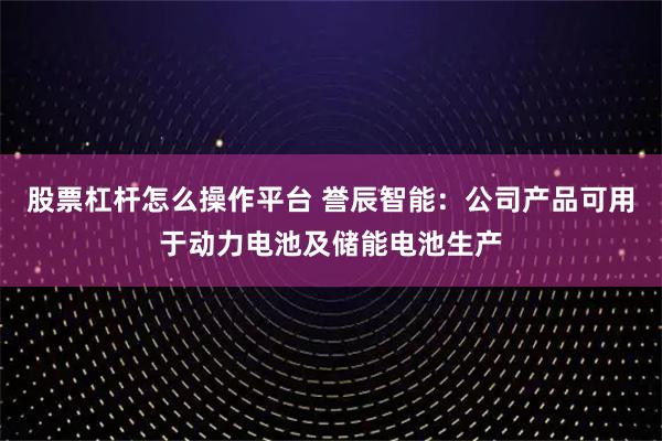 股票杠杆怎么操作平台 誉辰智能:公司产品可用于动力电池及储能电池生产