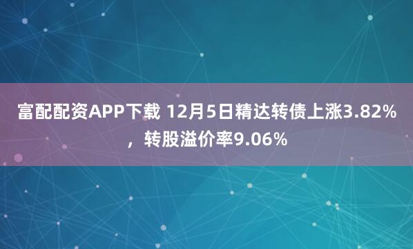 富配配资APP下载 12月5日精达转债上涨3.82%，转股溢价率9.06%