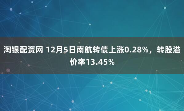 淘银配资网 12月5日南航转债上涨0.28%,转股溢价率13.45%