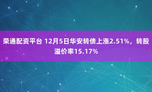 荣通配资平台 12月5日华安转债上涨2.51%,转股溢价率15.17%