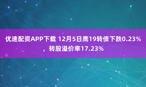 优速配资APP下载 12月5日鹰19转债下跌0.23%,转股溢价率17.23%