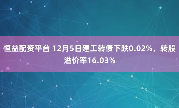 恒益配资平台 12月5日建工转债下跌0.02%,转股溢价率16.03%