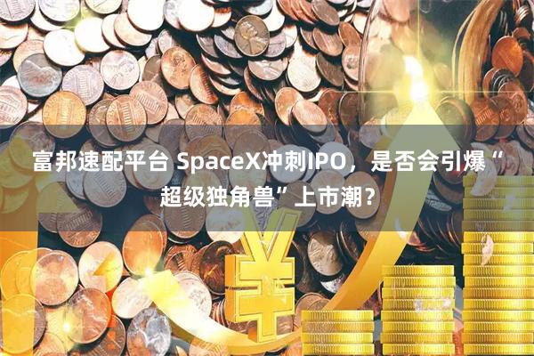 富邦速配平台 SpaceX冲刺IPO，是否会引爆“超级独角兽”上市潮？