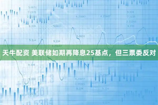 天牛配资 美联储如期再降息25基点,但三票委反对
