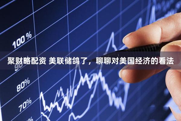 聚财略配资 美联储鸽了，聊聊对美国经济的看法