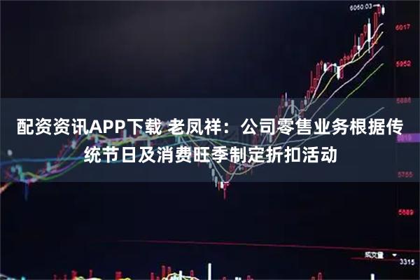 配资资讯APP下载 老凤祥：公司零售业务根据传统节日及消费旺季制定折扣活动