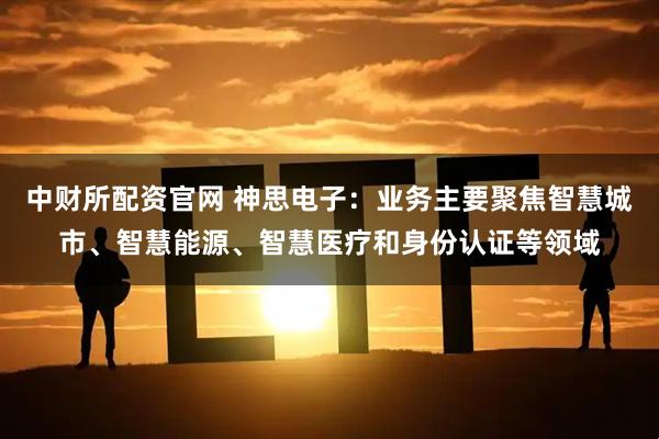 中财所配资官网 神思电子：业务主要聚焦智慧城市、智慧能源、智慧医疗和身份认证等领域