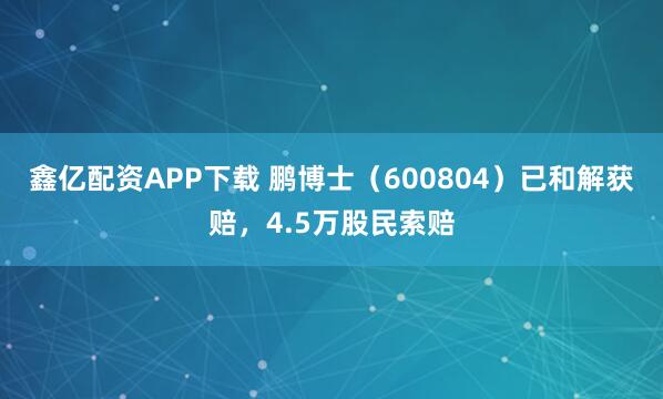 鑫亿配资APP下载 鹏博士（600804）已和解获赔，4.5万股民索赔