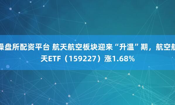 操盘所配资平台 航天航空板块迎来“升温”期，航空航天ETF（159227）涨1.68%
