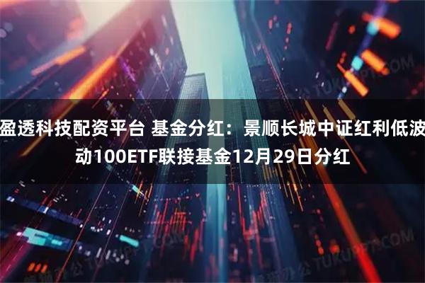 盈透科技配资平台 基金分红：景顺长城中证红利低波动100ETF联接基金12月29日分红