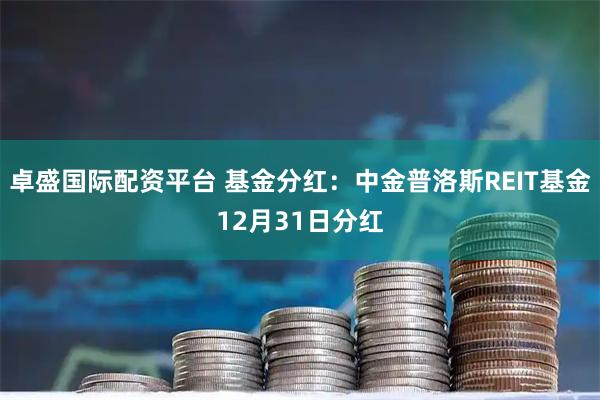 卓盛国际配资平台 基金分红：中金普洛斯REIT基金12月31日分红