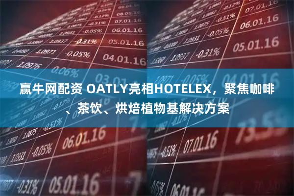 赢牛网配资 OATLY亮相HOTELEX,聚焦咖啡、茶饮、烘焙植物基解决方案