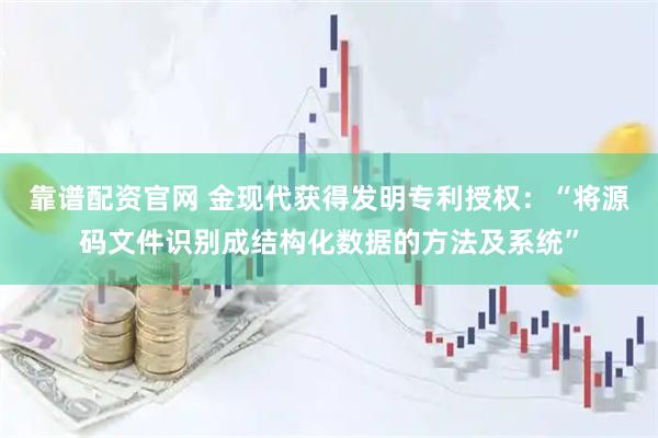 靠谱配资官网 金现代获得发明专利授权：“将源码文件识别成结构化数据的方法及系统”