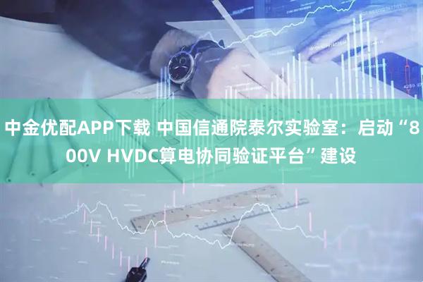 中金优配APP下载 中国信通院泰尔实验室：启动“800V HVDC算电协同验证平台”建设