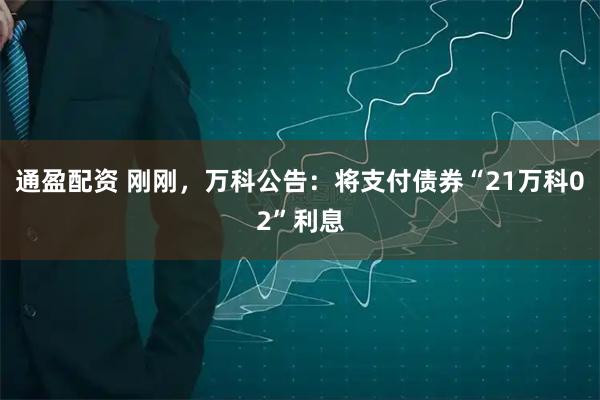 通盈配资 刚刚，万科公告：将支付债券“21万科02”利息