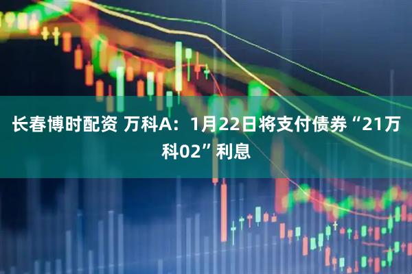 长春博时配资 万科A：1月22日将支付债券“21万科02”利息