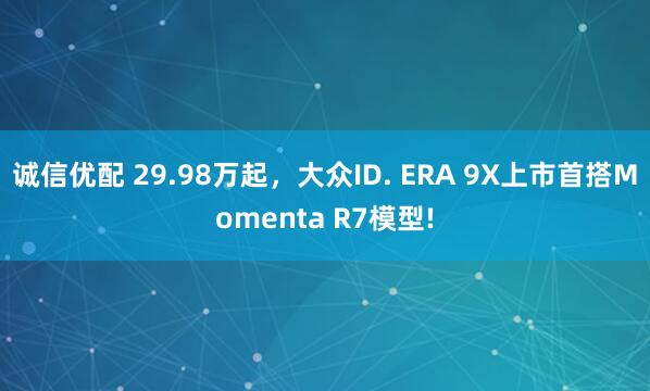 诚信优配 29.98万起，大众ID. ERA 9X上市首搭Momenta R7模型!
