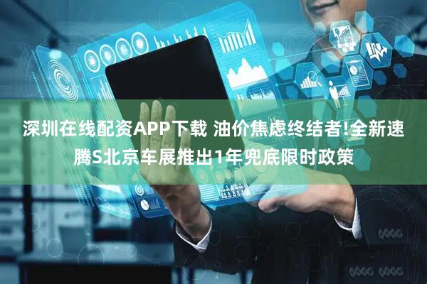 深圳在线配资APP下载 油价焦虑终结者!全新速腾S北京车展推出1年兜底限时政策