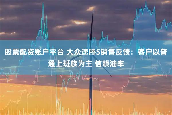 股票配资账户平台 大众速腾S销售反馈：客户以普通上班族为主 信赖油车