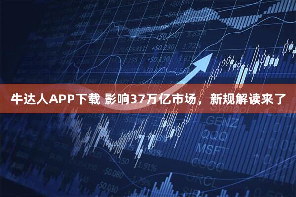 牛达人APP下载 影响37万亿市场，新规解读来了