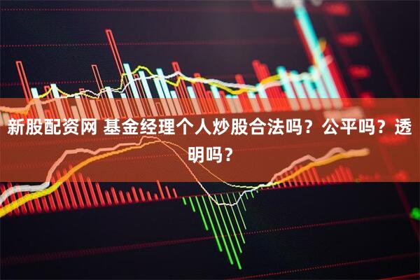 新股配资网 基金经理个人炒股合法吗？公平吗？透明吗？