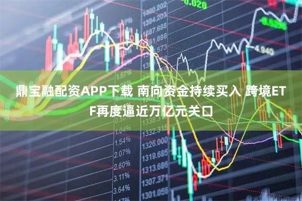 鼎宝融配资APP下载 南向资金持续买入 跨境ETF再度逼近万亿元关口
