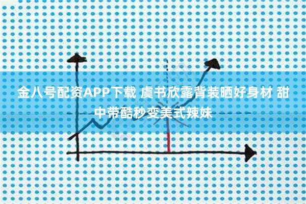 金八号配资APP下载 虞书欣露背装晒好身材 甜中带酷秒变美式辣妹