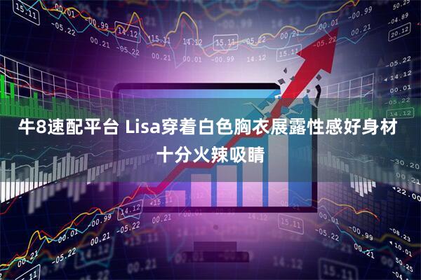 牛8速配平台 Lisa穿着白色胸衣展露性感好身材 十分火辣吸睛