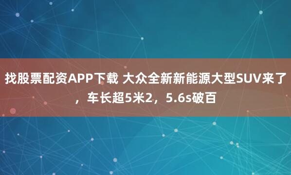 找股票配资APP下载 大众全新新能源大型SUV来了，车长超5米2，5.6s破百